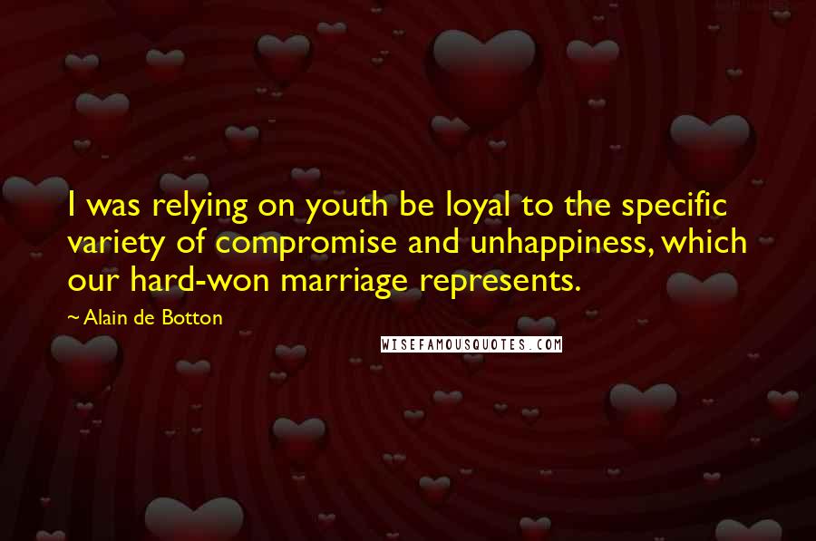 Alain De Botton Quotes: I was relying on youth be loyal to the specific variety of compromise and unhappiness, which our hard-won marriage represents.