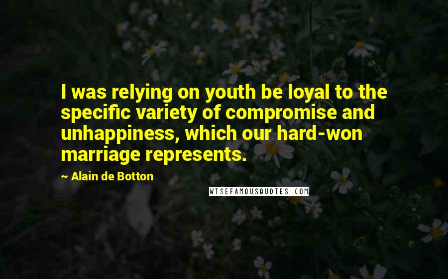 Alain De Botton Quotes: I was relying on youth be loyal to the specific variety of compromise and unhappiness, which our hard-won marriage represents.