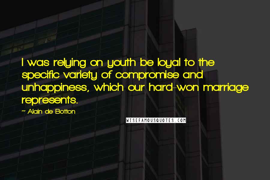 Alain De Botton Quotes: I was relying on youth be loyal to the specific variety of compromise and unhappiness, which our hard-won marriage represents.