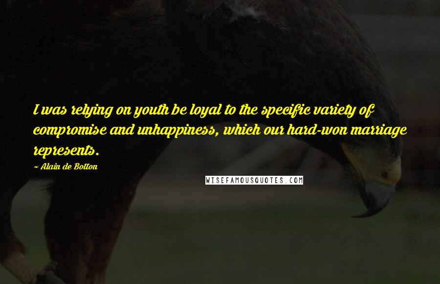 Alain De Botton Quotes: I was relying on youth be loyal to the specific variety of compromise and unhappiness, which our hard-won marriage represents.