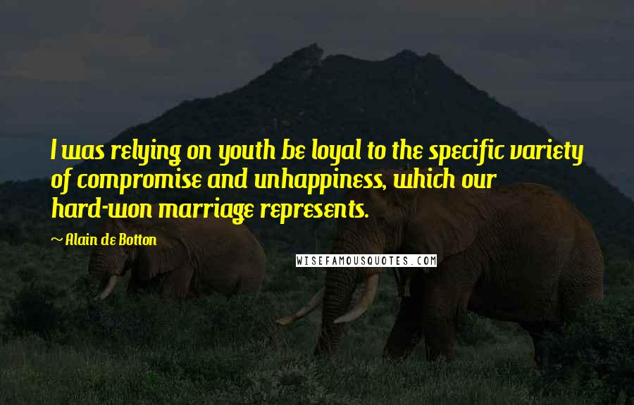 Alain De Botton Quotes: I was relying on youth be loyal to the specific variety of compromise and unhappiness, which our hard-won marriage represents.