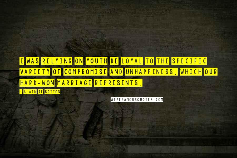 Alain De Botton Quotes: I was relying on youth be loyal to the specific variety of compromise and unhappiness, which our hard-won marriage represents.