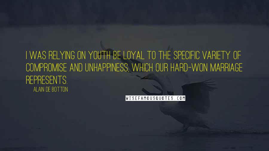 Alain De Botton Quotes: I was relying on youth be loyal to the specific variety of compromise and unhappiness, which our hard-won marriage represents.