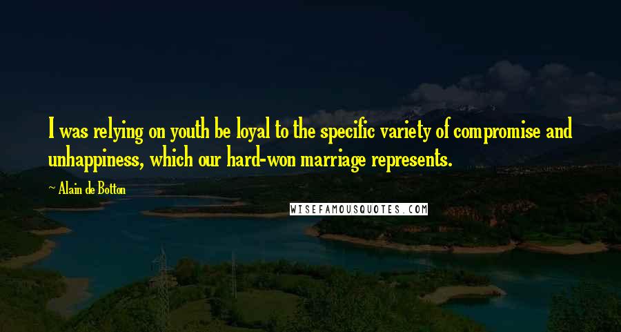 Alain De Botton Quotes: I was relying on youth be loyal to the specific variety of compromise and unhappiness, which our hard-won marriage represents.