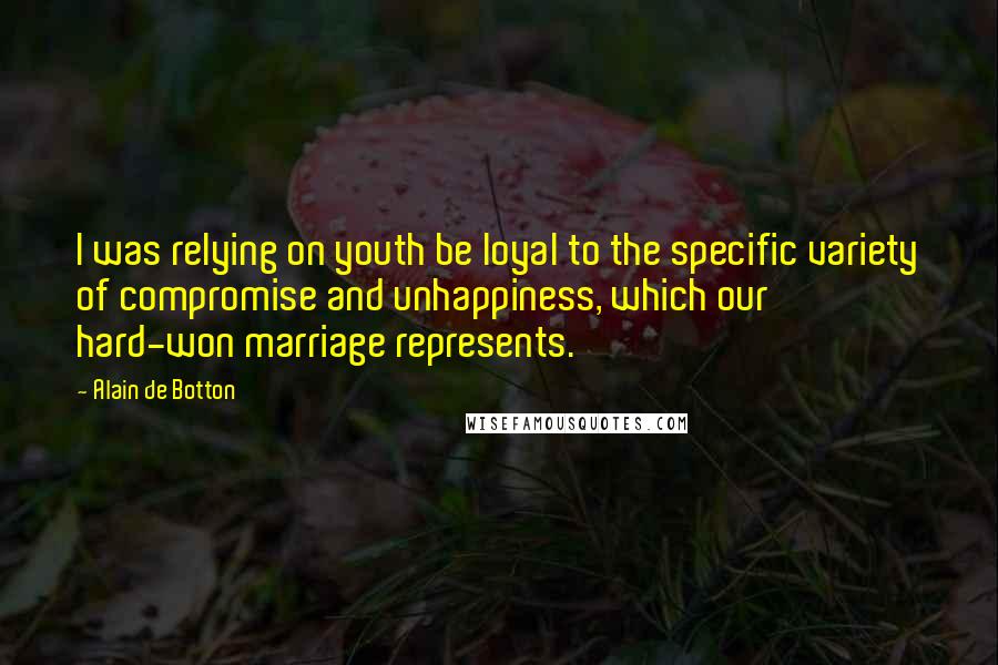 Alain De Botton Quotes: I was relying on youth be loyal to the specific variety of compromise and unhappiness, which our hard-won marriage represents.