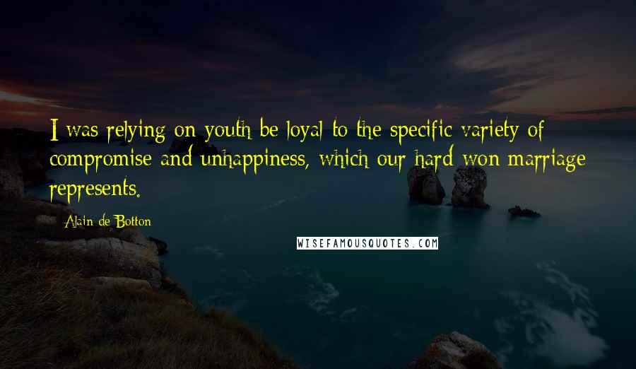 Alain De Botton Quotes: I was relying on youth be loyal to the specific variety of compromise and unhappiness, which our hard-won marriage represents.