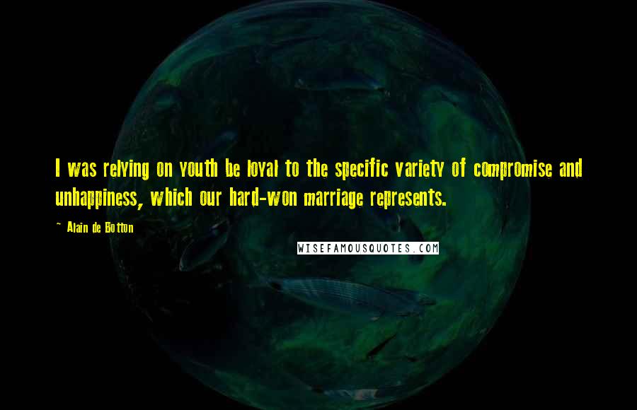 Alain De Botton Quotes: I was relying on youth be loyal to the specific variety of compromise and unhappiness, which our hard-won marriage represents.