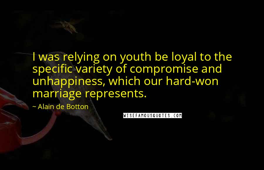 Alain De Botton Quotes: I was relying on youth be loyal to the specific variety of compromise and unhappiness, which our hard-won marriage represents.