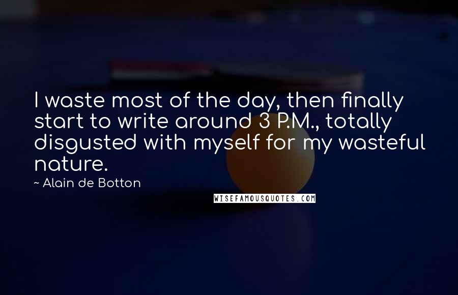 Alain De Botton Quotes: I waste most of the day, then finally start to write around 3 P.M., totally disgusted with myself for my wasteful nature.