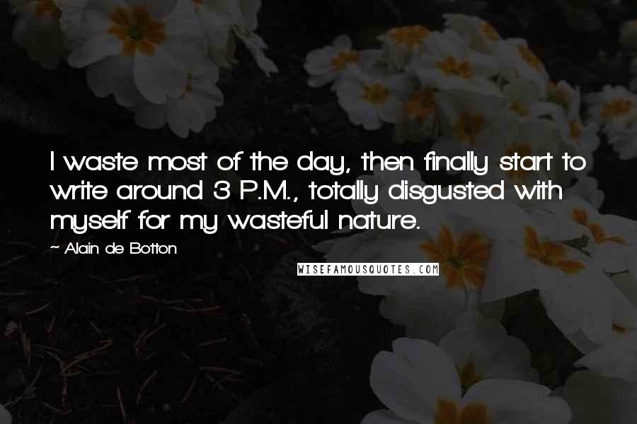Alain De Botton Quotes: I waste most of the day, then finally start to write around 3 P.M., totally disgusted with myself for my wasteful nature.