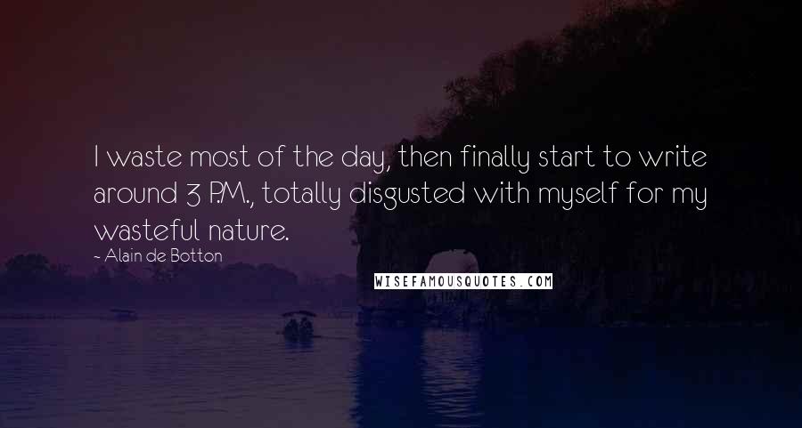 Alain De Botton Quotes: I waste most of the day, then finally start to write around 3 P.M., totally disgusted with myself for my wasteful nature.