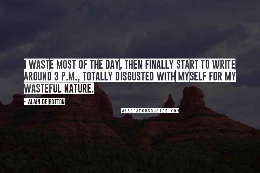 Alain De Botton Quotes: I waste most of the day, then finally start to write around 3 P.M., totally disgusted with myself for my wasteful nature.