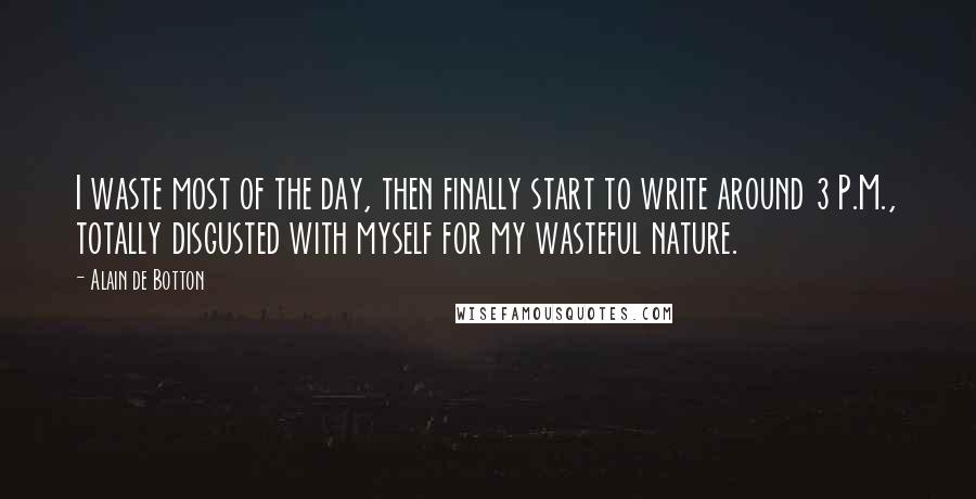 Alain De Botton Quotes: I waste most of the day, then finally start to write around 3 P.M., totally disgusted with myself for my wasteful nature.