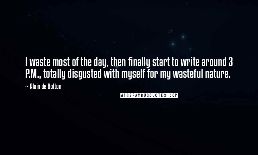 Alain De Botton Quotes: I waste most of the day, then finally start to write around 3 P.M., totally disgusted with myself for my wasteful nature.