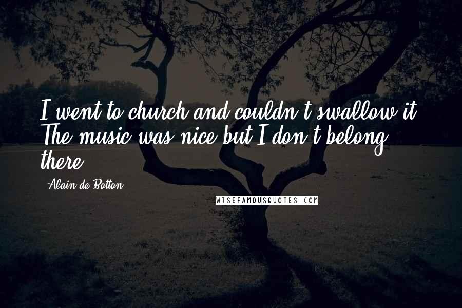 Alain De Botton Quotes: I went to church and couldn't swallow it. The music was nice but I don't belong there.