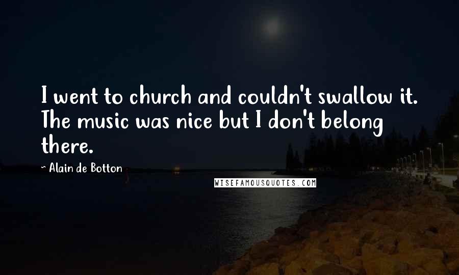 Alain De Botton Quotes: I went to church and couldn't swallow it. The music was nice but I don't belong there.
