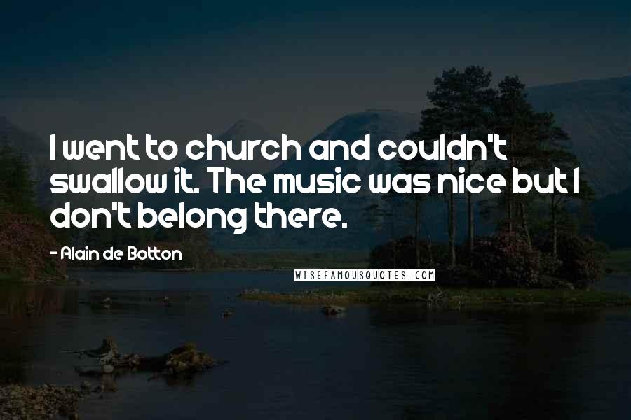 Alain De Botton Quotes: I went to church and couldn't swallow it. The music was nice but I don't belong there.