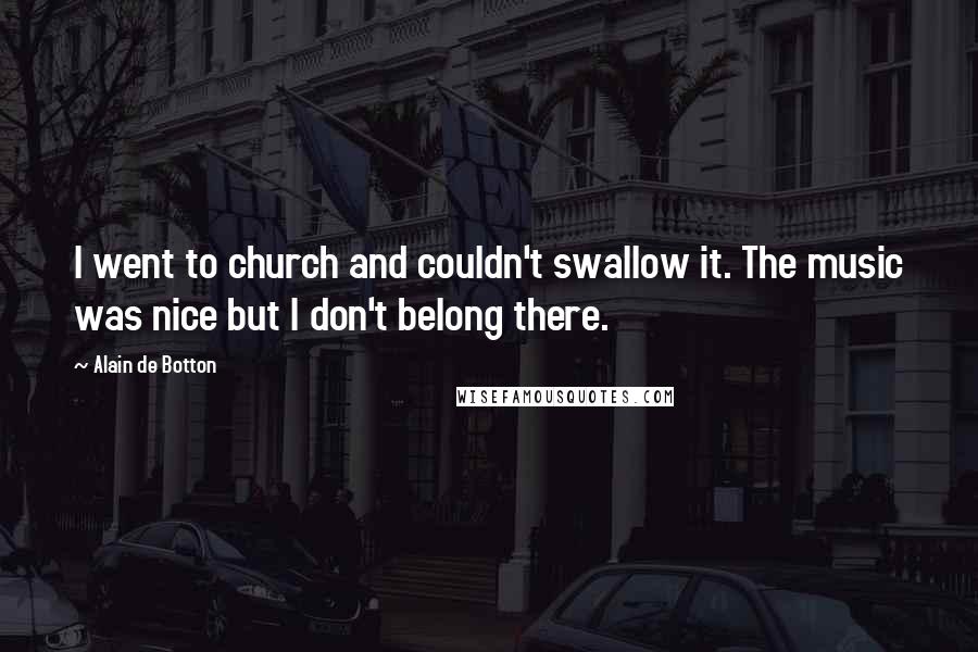 Alain De Botton Quotes: I went to church and couldn't swallow it. The music was nice but I don't belong there.