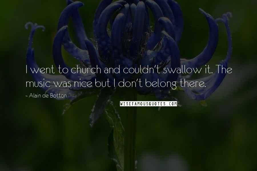 Alain De Botton Quotes: I went to church and couldn't swallow it. The music was nice but I don't belong there.