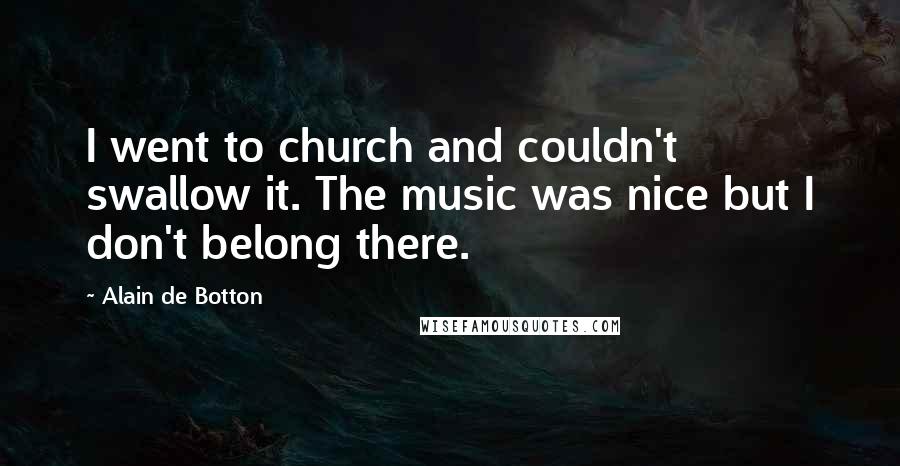 Alain De Botton Quotes: I went to church and couldn't swallow it. The music was nice but I don't belong there.