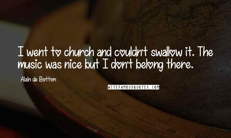 Alain De Botton Quotes: I went to church and couldn't swallow it. The music was nice but I don't belong there.
