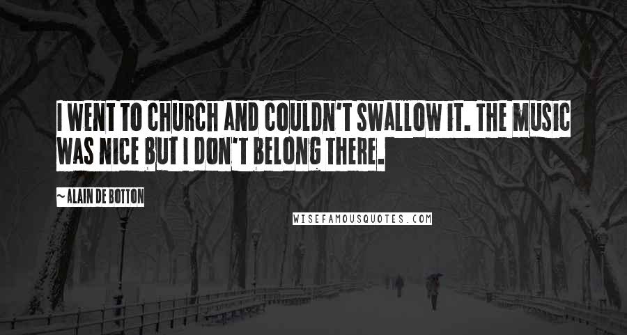 Alain De Botton Quotes: I went to church and couldn't swallow it. The music was nice but I don't belong there.