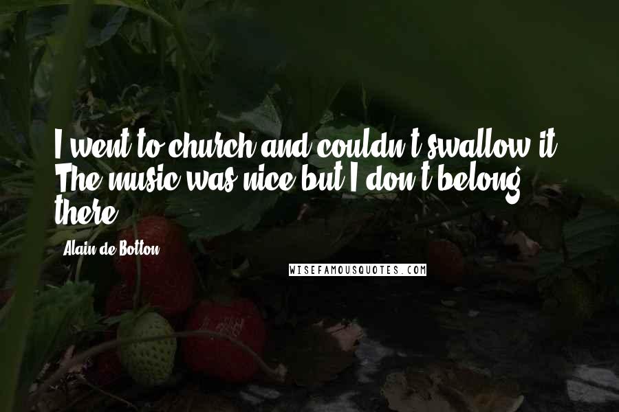 Alain De Botton Quotes: I went to church and couldn't swallow it. The music was nice but I don't belong there.