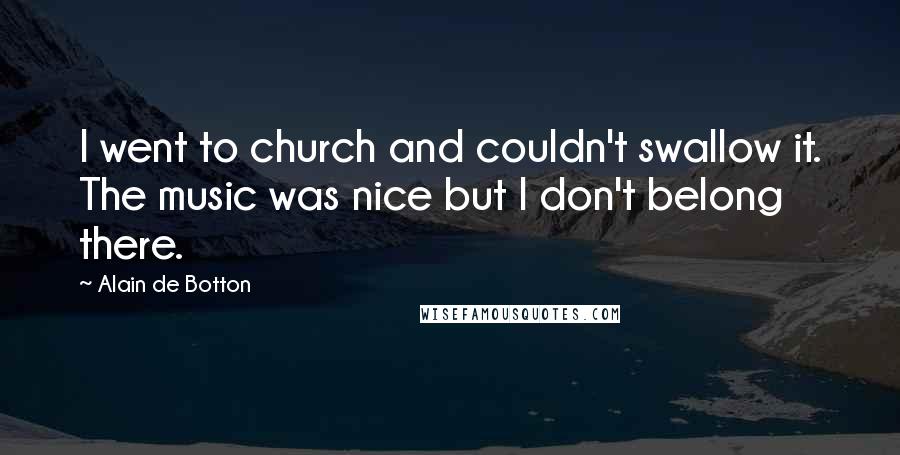 Alain De Botton Quotes: I went to church and couldn't swallow it. The music was nice but I don't belong there.