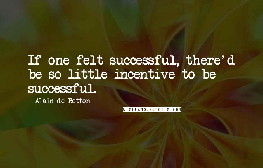 Alain De Botton Quotes: If one felt successful, there'd be so little incentive to be successful.