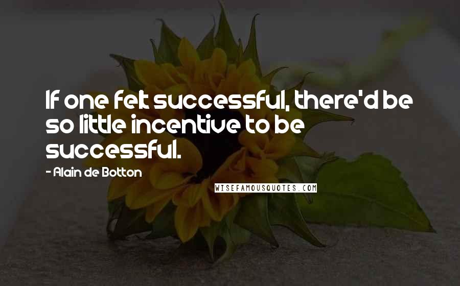 Alain De Botton Quotes: If one felt successful, there'd be so little incentive to be successful.