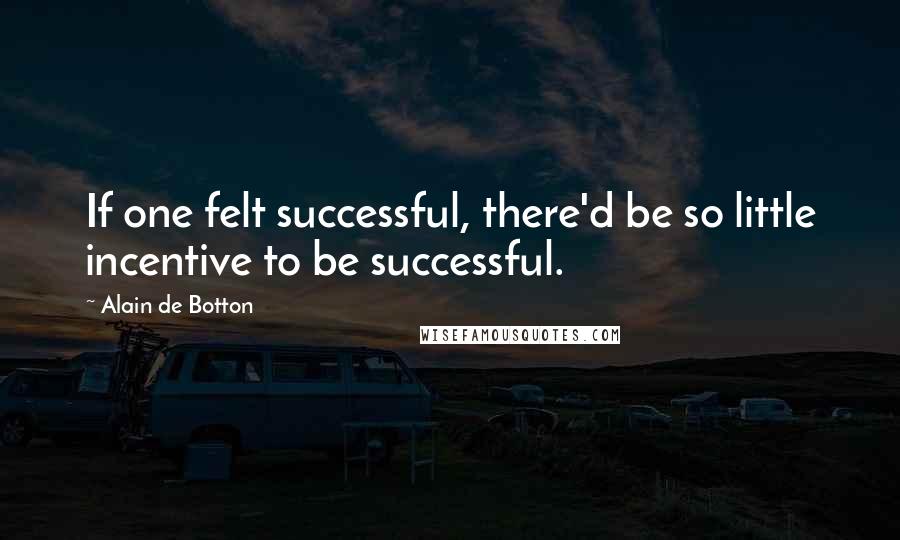 Alain De Botton Quotes: If one felt successful, there'd be so little incentive to be successful.