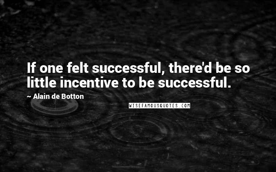 Alain De Botton Quotes: If one felt successful, there'd be so little incentive to be successful.