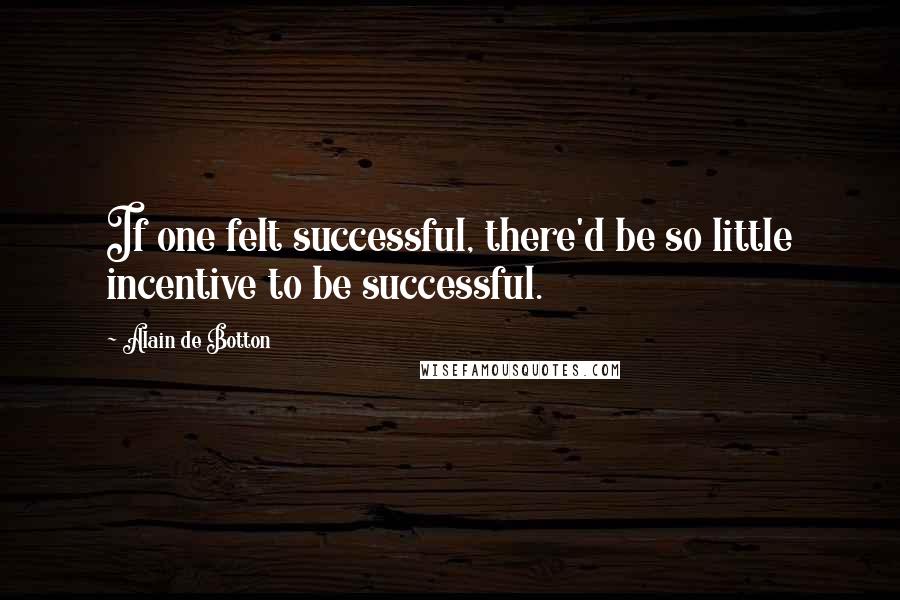 Alain De Botton Quotes: If one felt successful, there'd be so little incentive to be successful.