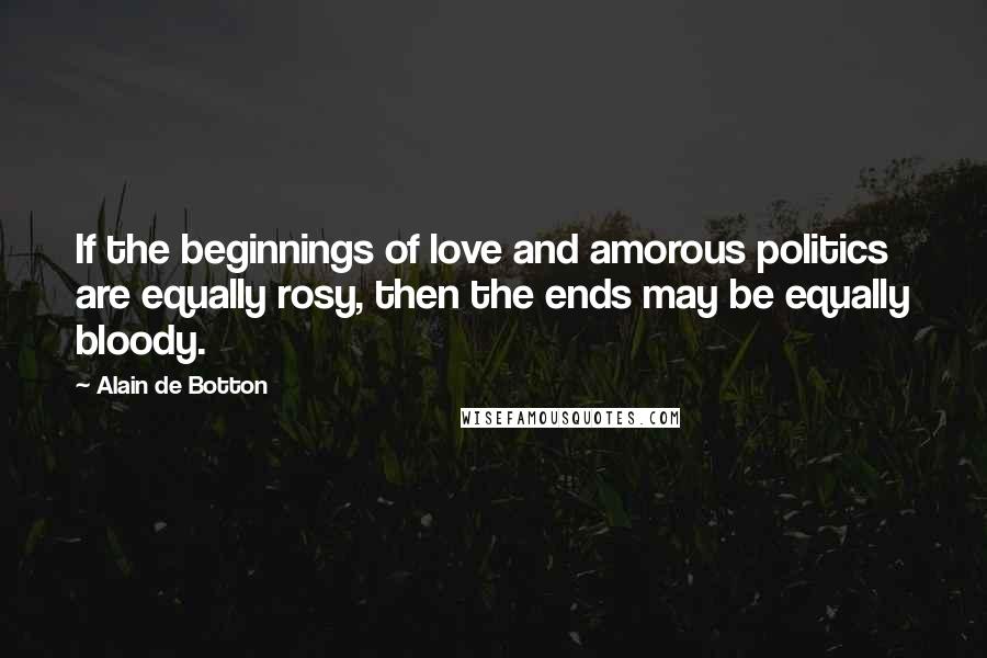 Alain De Botton Quotes: If the beginnings of love and amorous politics are equally rosy, then the ends may be equally bloody.