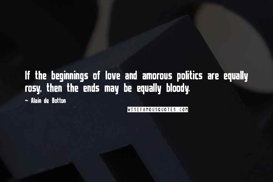 Alain De Botton Quotes: If the beginnings of love and amorous politics are equally rosy, then the ends may be equally bloody.