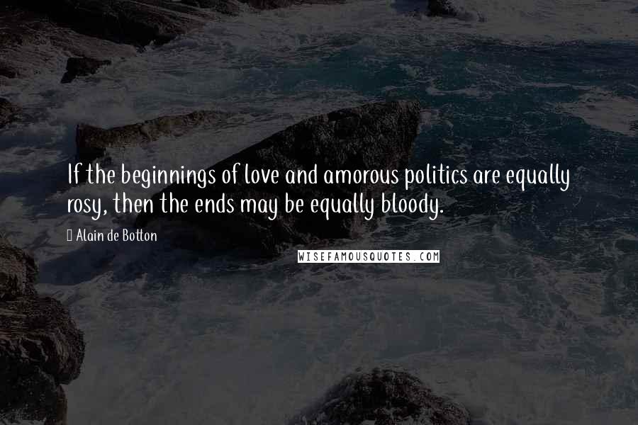 Alain De Botton Quotes: If the beginnings of love and amorous politics are equally rosy, then the ends may be equally bloody.