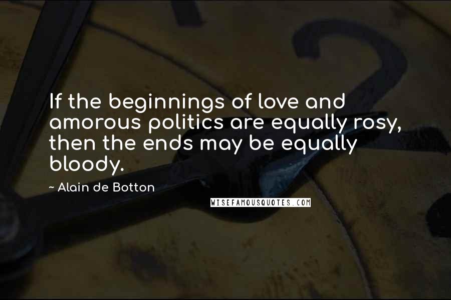 Alain De Botton Quotes: If the beginnings of love and amorous politics are equally rosy, then the ends may be equally bloody.