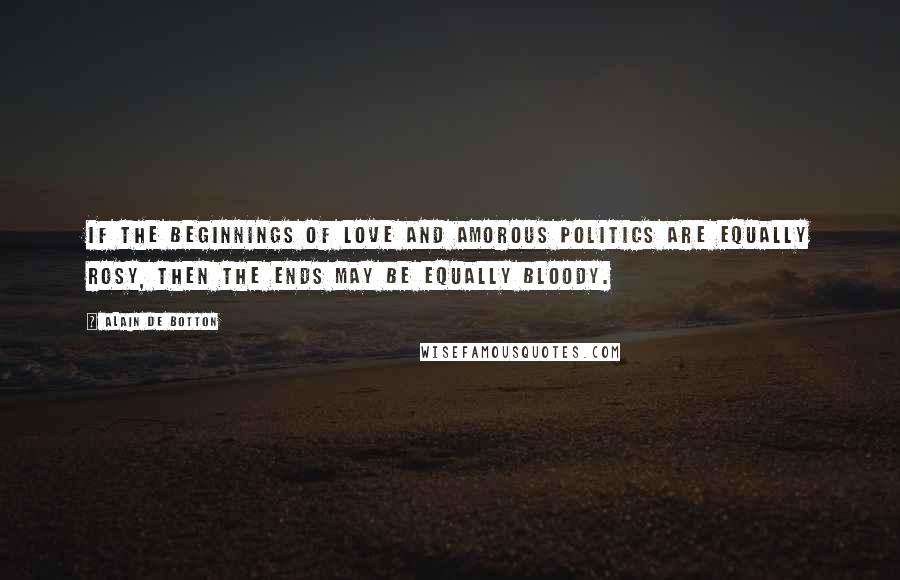 Alain De Botton Quotes: If the beginnings of love and amorous politics are equally rosy, then the ends may be equally bloody.
