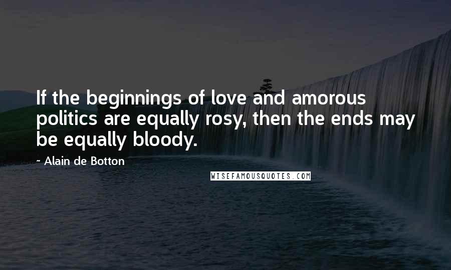 Alain De Botton Quotes: If the beginnings of love and amorous politics are equally rosy, then the ends may be equally bloody.