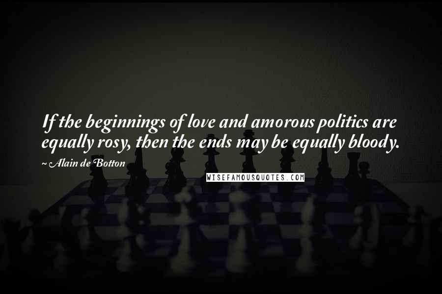 Alain De Botton Quotes: If the beginnings of love and amorous politics are equally rosy, then the ends may be equally bloody.