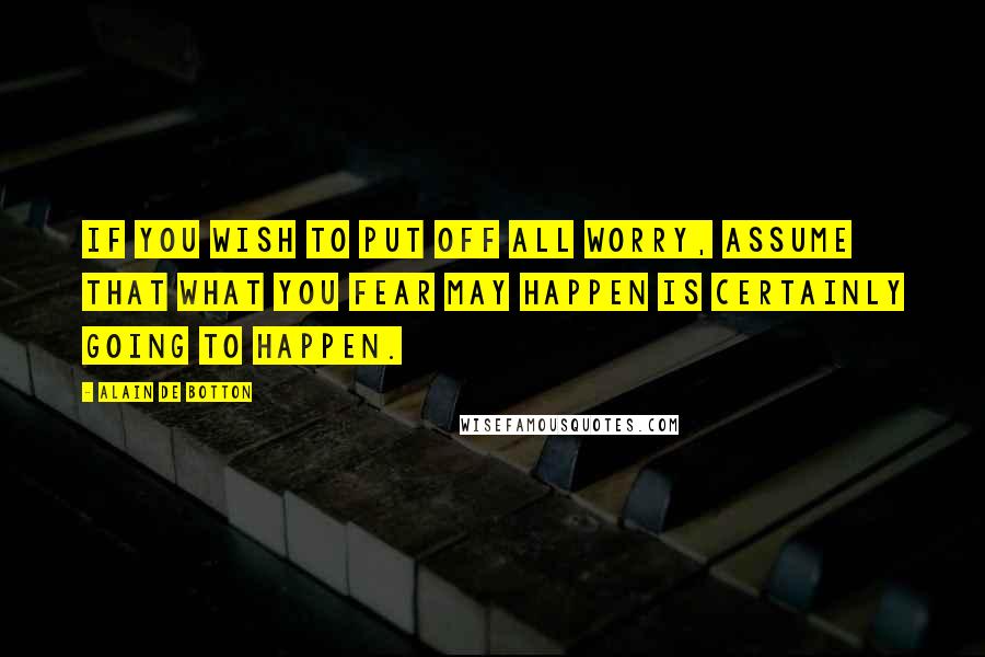 Alain De Botton Quotes: If you wish to put off all worry, assume that what you fear may happen is certainly going to happen.