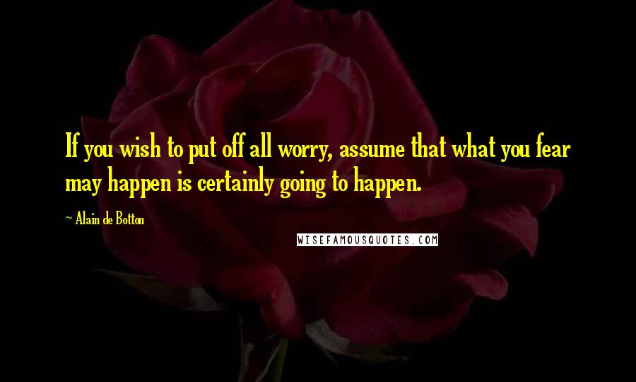 Alain De Botton Quotes: If you wish to put off all worry, assume that what you fear may happen is certainly going to happen.