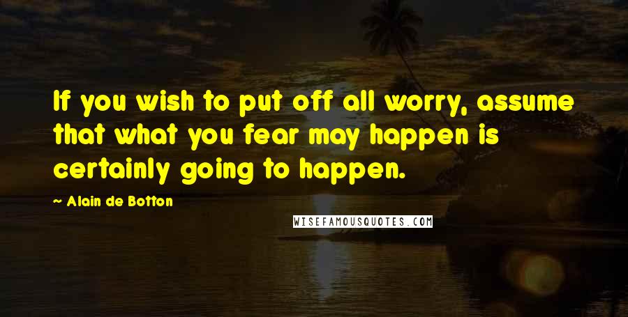 Alain De Botton Quotes: If you wish to put off all worry, assume that what you fear may happen is certainly going to happen.