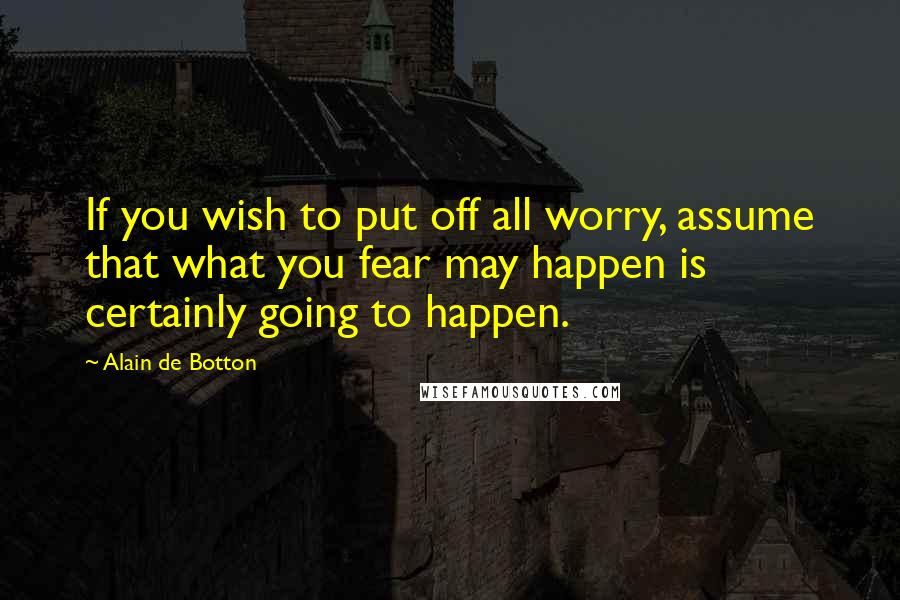 Alain De Botton Quotes: If you wish to put off all worry, assume that what you fear may happen is certainly going to happen.