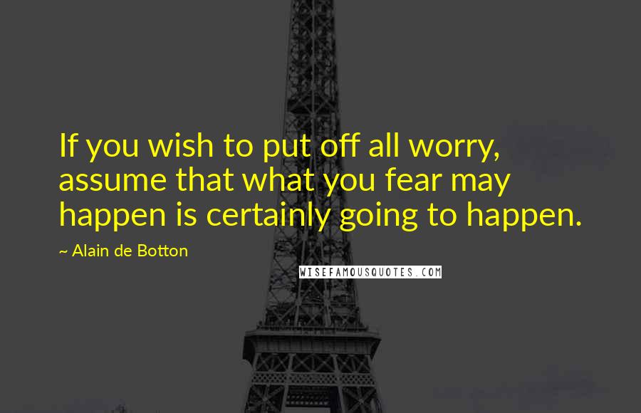 Alain De Botton Quotes: If you wish to put off all worry, assume that what you fear may happen is certainly going to happen.