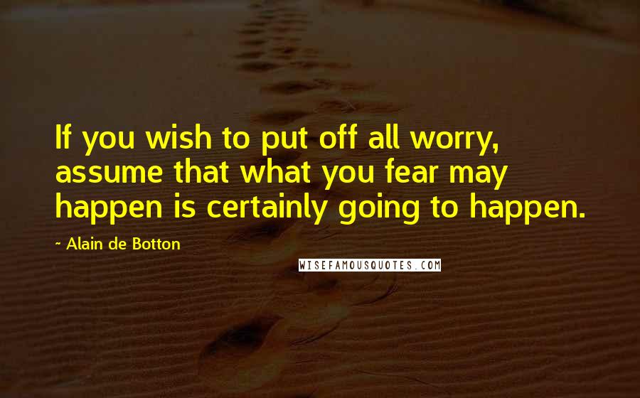 Alain De Botton Quotes: If you wish to put off all worry, assume that what you fear may happen is certainly going to happen.