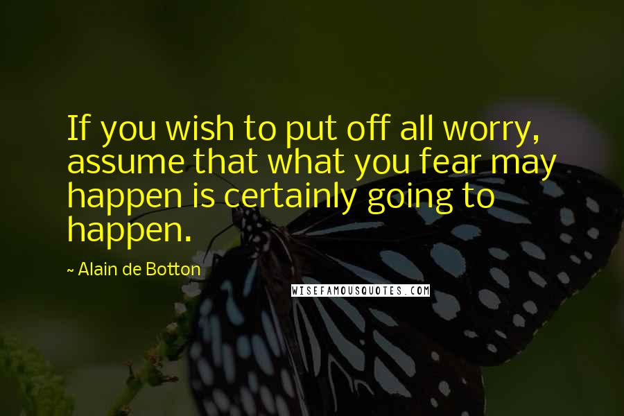 Alain De Botton Quotes: If you wish to put off all worry, assume that what you fear may happen is certainly going to happen.