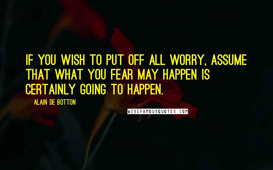 Alain De Botton Quotes: If you wish to put off all worry, assume that what you fear may happen is certainly going to happen.