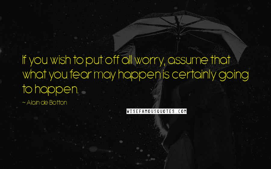 Alain De Botton Quotes: If you wish to put off all worry, assume that what you fear may happen is certainly going to happen.