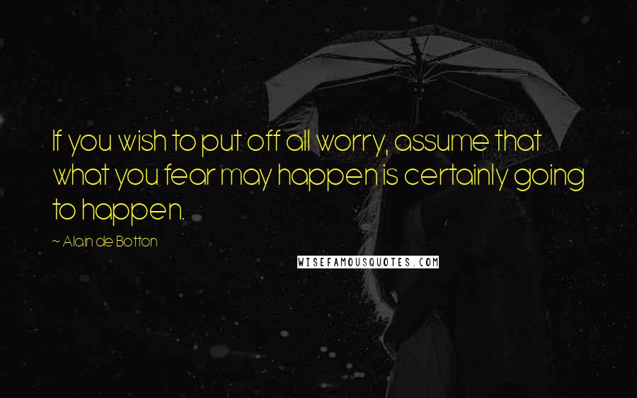 Alain De Botton Quotes: If you wish to put off all worry, assume that what you fear may happen is certainly going to happen.